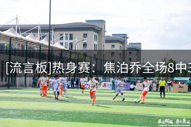 [流言板]热身赛：焦泊乔全场8中3，罚球7中4得到11分7篮板1盖帽
